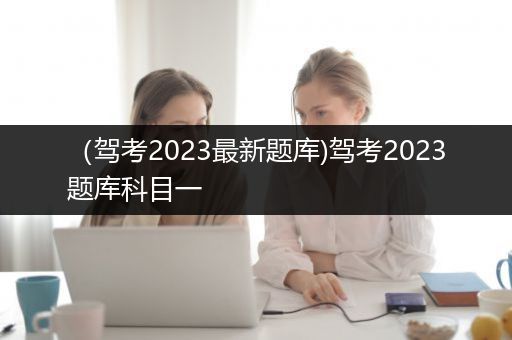 （驾考2023最新题库)驾考2023题库科目一