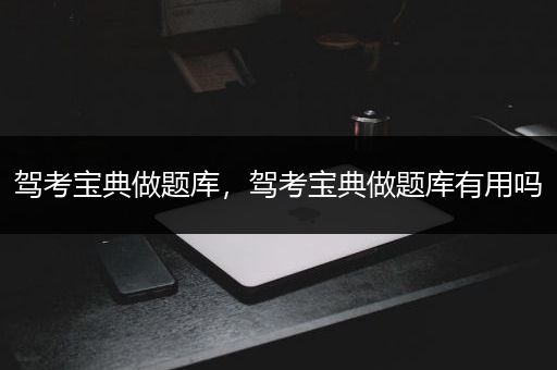 驾考宝典做题库，驾考宝典做题库有用吗