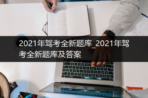 2021年驾考全新题库_2021年驾考全新题库及答案