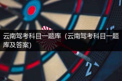 云南驾考科目一题库（云南驾考科目一题库及答案）