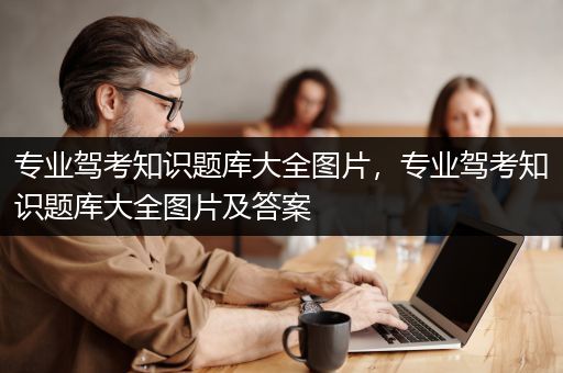 专业驾考知识题库大全图片，专业驾考知识题库大全图片及答案