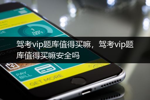 驾考vip题库值得买嘛，驾考vip题库值得买嘛安全吗