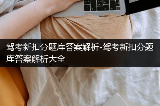 驾考新扣分题库答案解析-驾考新扣分题库答案解析大全