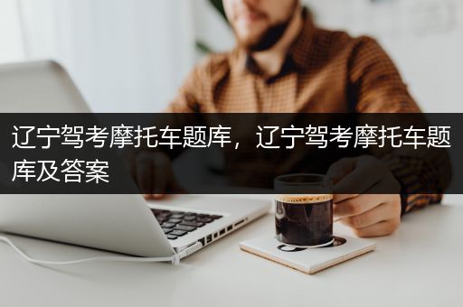 辽宁驾考摩托车题库，辽宁驾考摩托车题库及答案