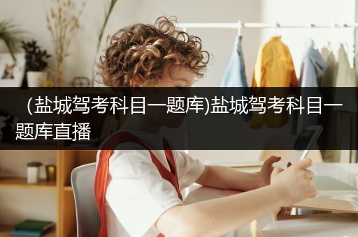 （盐城驾考科目一题库)盐城驾考科目一题库直播