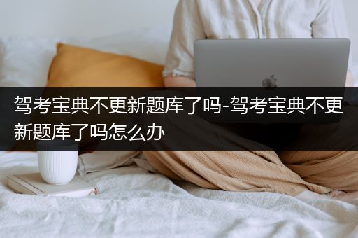 驾考宝典不更新题库了吗-驾考宝典不更新题库了吗怎么办