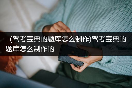 （驾考宝典的题库怎么制作)驾考宝典的题库怎么制作的