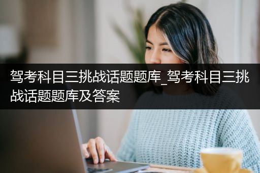 驾考科目三挑战话题题库_驾考科目三挑战话题题库及答案