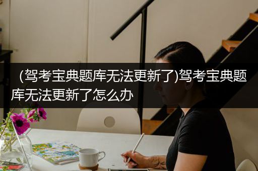 （驾考宝典题库无法更新了)驾考宝典题库无法更新了怎么办