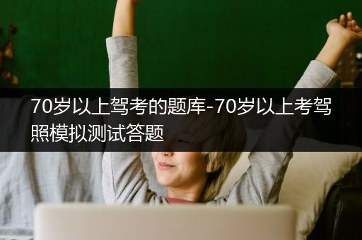 70岁以上驾考的题库-70岁以上考驾照模拟测试答题