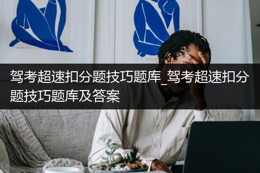 驾考超速扣分题技巧题库_驾考超速扣分题技巧题库及答案