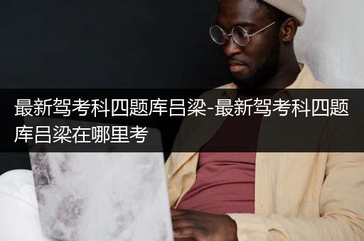 最新驾考科四题库吕梁-最新驾考科四题库吕梁在哪里考