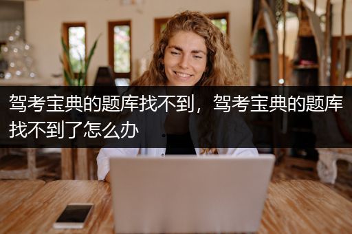 驾考宝典的题库找不到，驾考宝典的题库找不到了怎么办