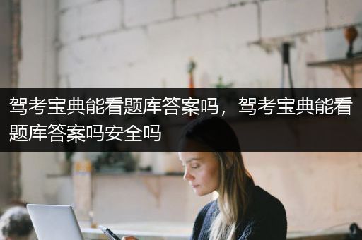 驾考宝典能看题库答案吗，驾考宝典能看题库答案吗安全吗