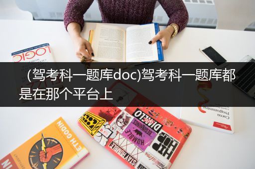 （驾考科一题库doc)驾考科一题库都是在那个平台上